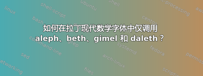 如何在拉丁现代数学字体中仅调用 aleph、beth、gimel 和 daleth？