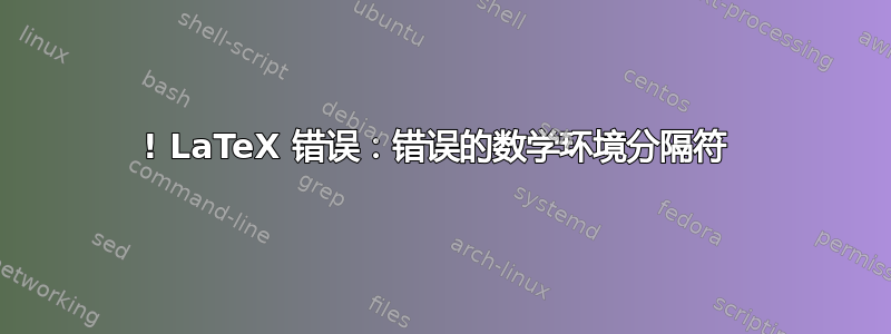 ! LaTeX 错误：错误的数学环境分隔符 