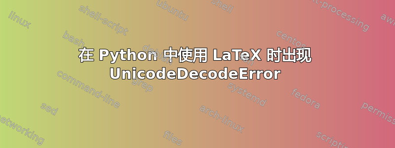 在 Python 中使用 LaTeX 时出现 UnicodeDecodeError