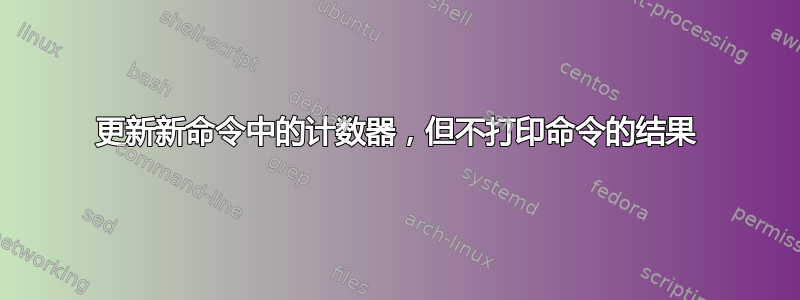 更新新命令中的计数器，但不打印命令的结果