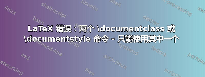 LaTeX 错误：两个 \documentclass 或 \documentstyle 命令 - 只能使用其中一个