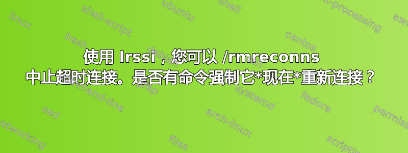 使用 Irssi，您可以 /rmreconns 中止超时连接。是否有命令强制它*现在*重新连接？