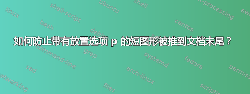 如何防止带有放置选项 p 的短图形被推到文档末尾？