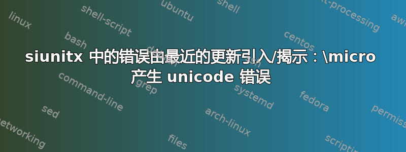 siunitx 中的错误由最近的更新引入/揭示：\micro 产生 unicode 错误