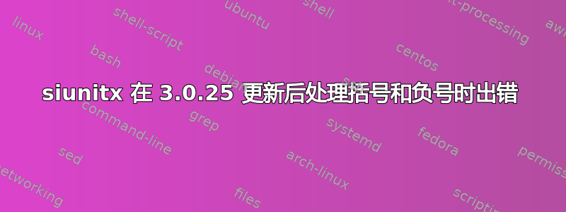 siunitx 在 3.0.25 更新后处理括号和负号时出错