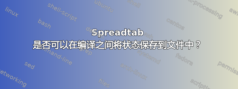 Spreadtab 是否可以在编译之间将状态保存到文件中？