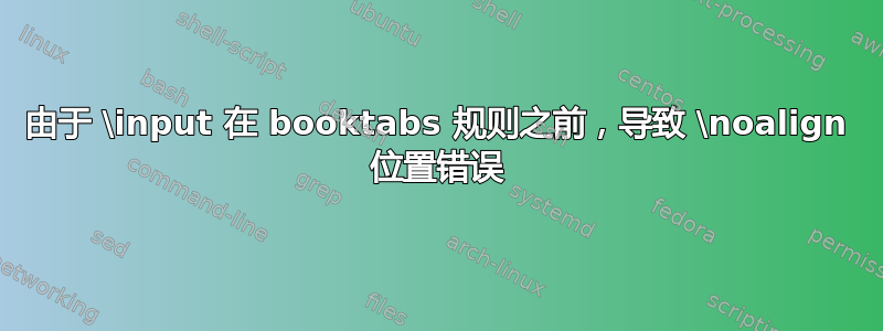 由于 \input 在 booktabs 规则之前，导致 \noalign 位置错误