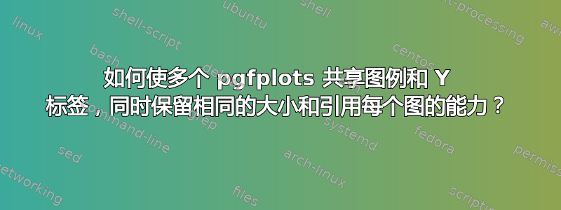 如何使多个 pgfplots 共享图例和 Y 标签，同时保留相同的大小和引用每个图的能力？