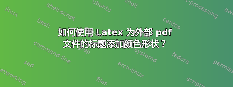 如何使用 Latex 为外部 pdf 文件的标题添加颜色形状？