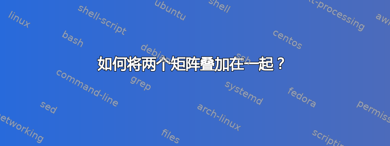 如何将两个矩阵叠加在一起？