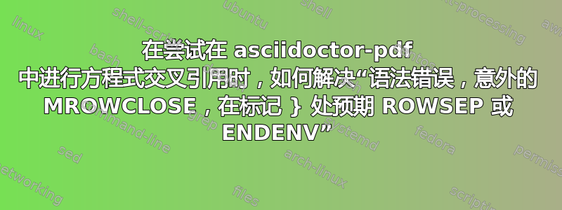 在尝试在 asciidoctor-pdf 中进行方程式交叉引用时，如何解决“语法错误，意外的 MROWCLOSE，在标记 } 处预期 ROWSEP 或 ENDENV”