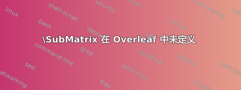 \SubMatrix 在 Overleaf 中未定义