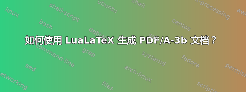 如何使用 LuaLaTeX 生成 PDF/A-3b 文档？