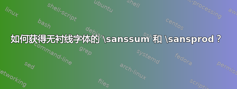 如何获得无衬线字体的 \sanssum 和 \sansprod？