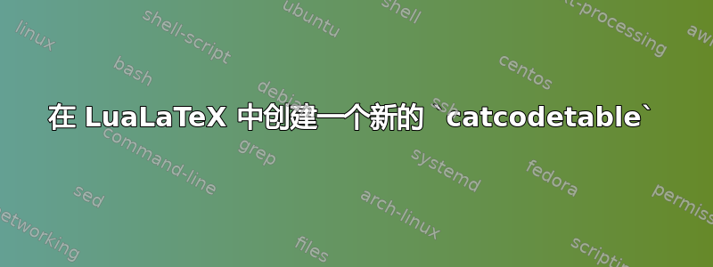 在 LuaLaTeX 中创建一个新的 `catcodetable`