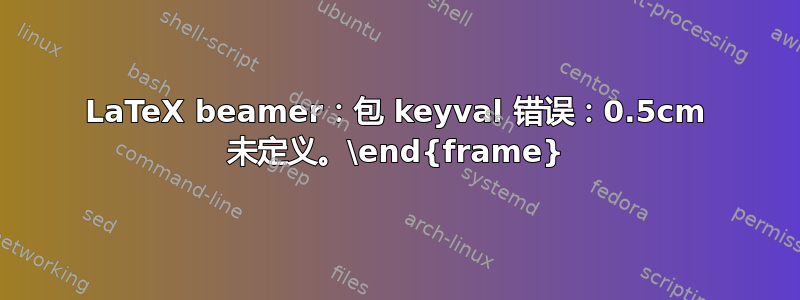 LaTeX beamer：包 keyval 错误：0.5cm 未定义。\end{frame}