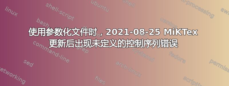 使用参数化文件时，2021-08-25 MiKTex 更新后出现未定义的控制序列错误