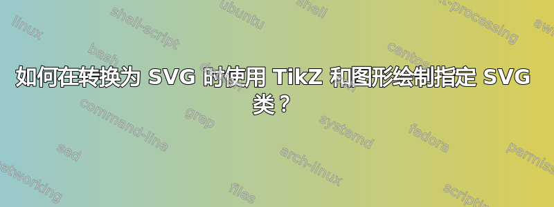 如何在转换为 SVG 时使用 TikZ 和图形绘制指定 SVG 类？