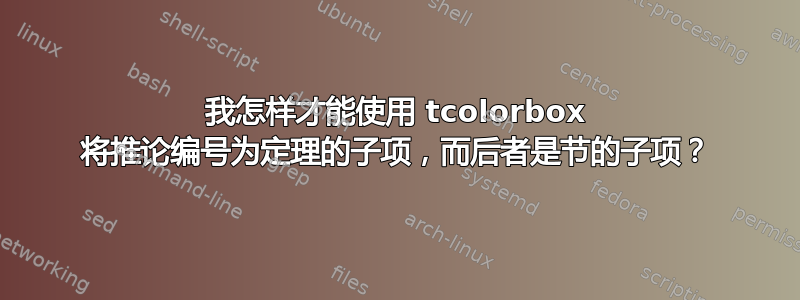 我怎样才能使用 tcolorbox 将推论编号为定理的子项，而后者是节的子项？