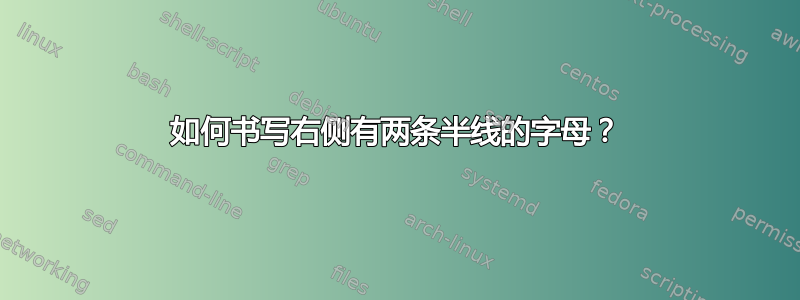 如何书写右侧有两条半线的字母？