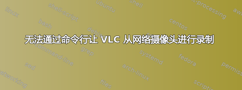 无法通过命令行让 VLC 从网络摄像头进行录制