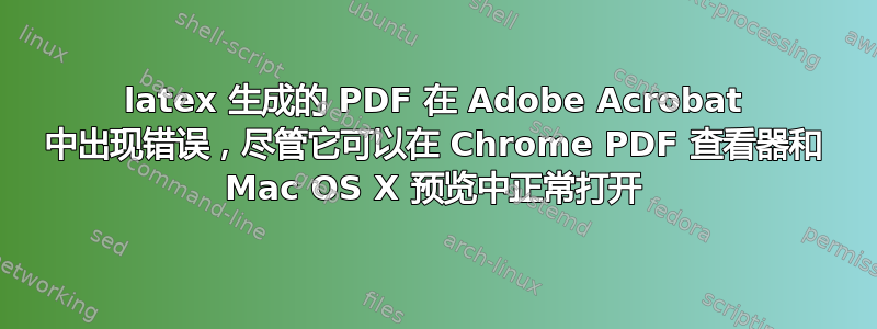 latex 生成的 PDF 在 Adob​​e Acrobat 中出现错误，尽管它可以在 Chrome PDF 查看器和 Mac OS X 预览中正常打开