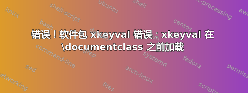 错误！软件包 xkeyval 错误：xkeyval 在 \documentclass 之前加载