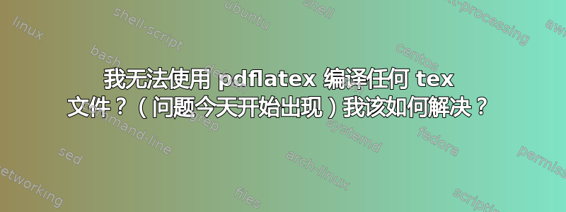 我无法使用 pdflatex 编译任何 tex 文件？（问题今天开始出现）我该如何解决？