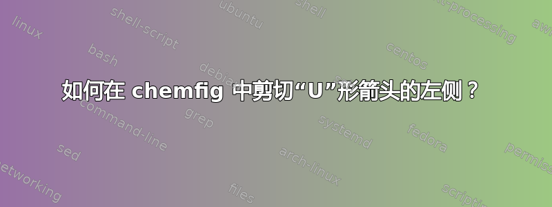 如何在 chemfig 中剪切“U”形箭头的左侧？