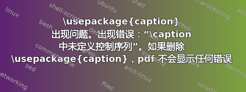 \usepackage{caption} 出现问题。出现错误：“\caption 中未定义控制序列”。如果删除 \usepackage{caption}，pdf 不会显示任何错误