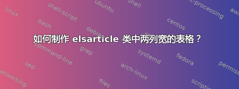 如何制作 elsarticle 类中两列宽的表格？