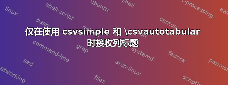 仅在使用 csvsimple 和 \csvautotabular 时接收列标题