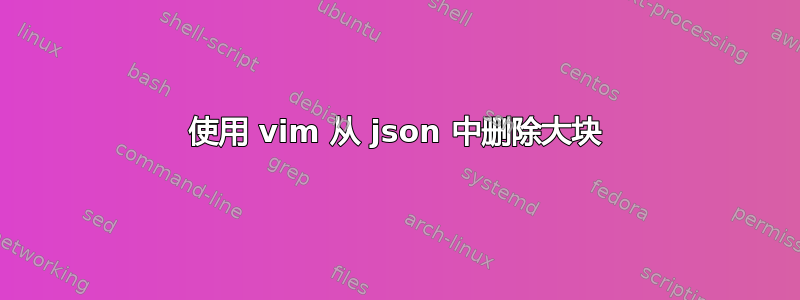 使用 vim 从 json 中删除大块