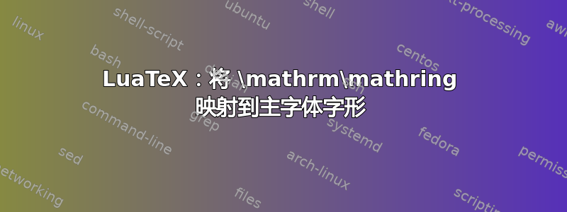 LuaTeX：将 \mathrm\mathring 映射到主字体字形