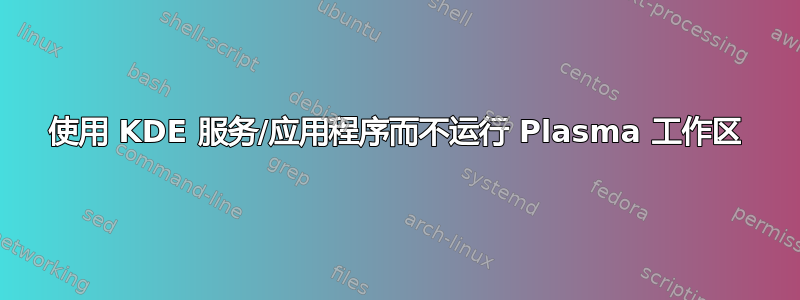 使用 KDE 服务/应用程序而不运行 Plasma 工作区