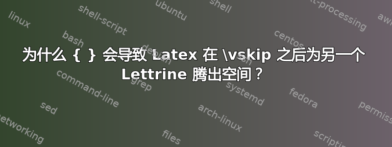 为什么 { } 会导致 Latex 在 \vskip 之后为另一个 Lettrine 腾出空间？