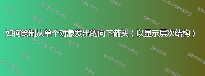 如何绘制从单个对象发出的向下箭头（以显示层次结构）