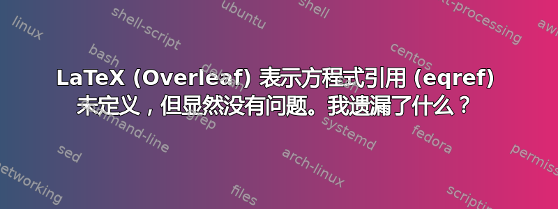 LaTeX (Overleaf) 表示方程式引用 (eqref) 未定义，但显然没有问题。我遗漏了什么？