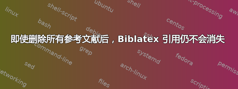 即使删除所有参考文献后，Biblatex 引用仍不会消失