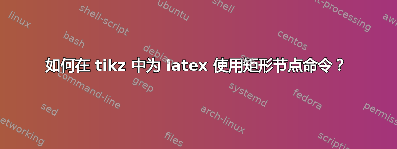 如何在 tikz 中为 latex 使用矩形节点命令？