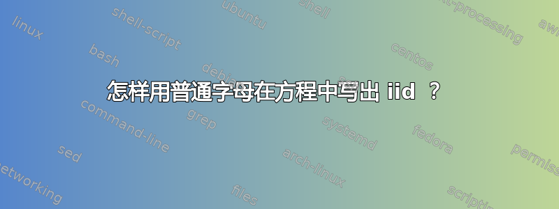 怎样用普通字母在方程中写出 iid ？