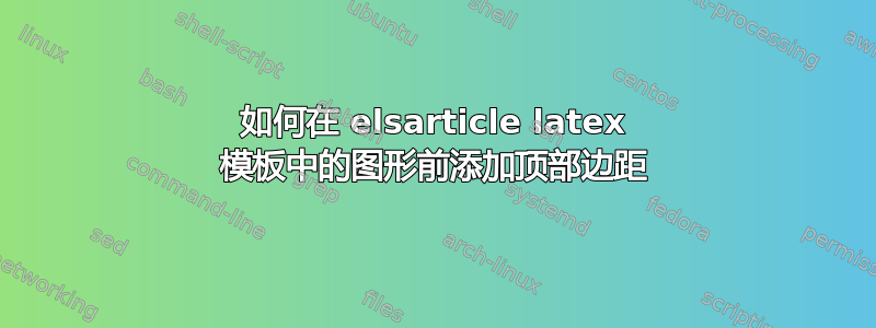 如何在 elsarticle latex 模板中的图形前添加顶部边距