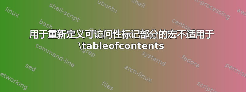 用于重新定义可访问性标记部分的宏不适用于 \tableofcontents