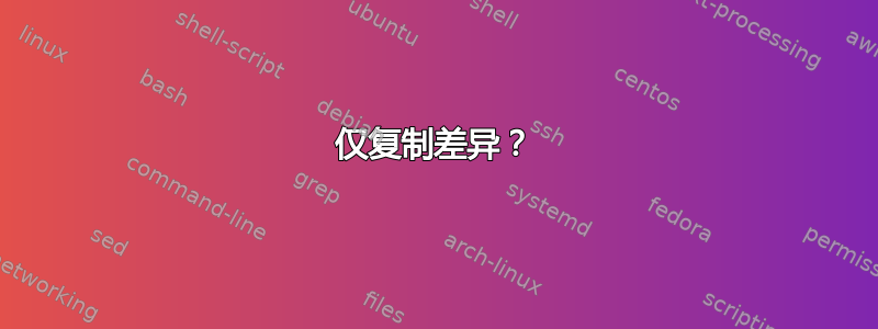 仅复制差异？