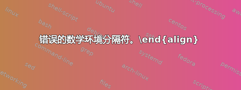 错误的数学环境分隔符。\end{align}