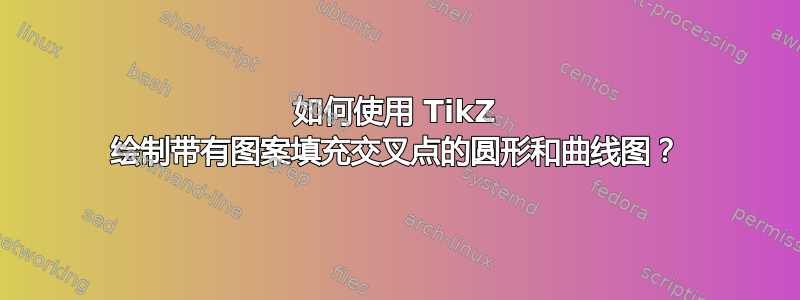 如何使用 TikZ 绘制带有图案填充交叉点的圆形和曲线图？