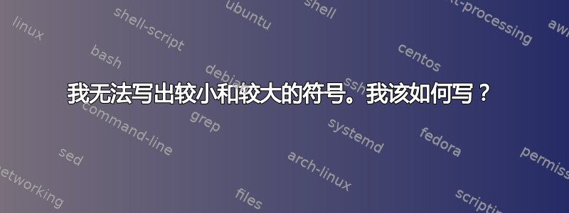 我无法写出较小和较大的符号。我该如何写？