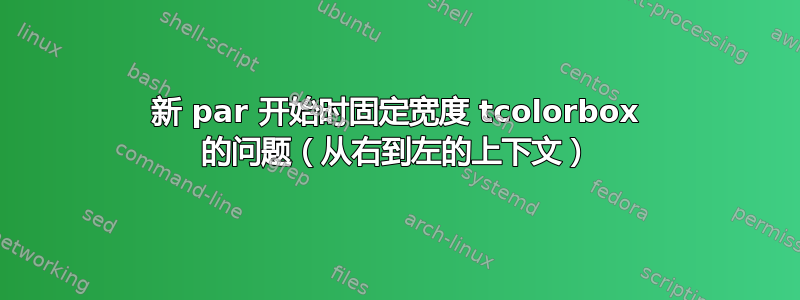 新 par 开始时固定宽度 tcolorbox 的问题（从右到左的上下文）