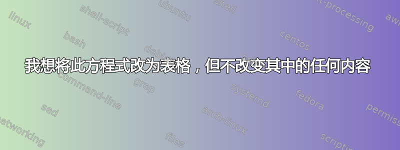 我想将此方程式改为表格，但不改变其中的任何内容