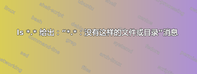 ls *.* 给出：“*.*：没有这样的文件或目录”消息